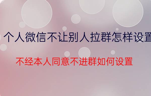 个人微信不让别人拉群怎样设置 不经本人同意不进群如何设置？